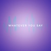 Whatever You Say