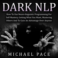 Michael Pace - Dark NLP: How to Use Neuro-Linguistic Programming for Self Mastery, Getting What You Want, Mastering Others and to Gain an Advantage Over Anyone (Unabridged) artwork