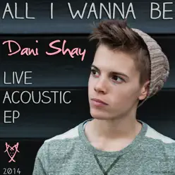 All I Wanna Be: Live Acoustic EP - Dani Shay