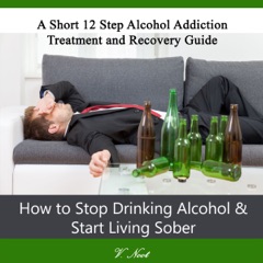 How to Stop Drinking Alcohol & Start Living Sober: A Short 12-Step Alcohol Addiction Treatment and Recovery Guide (Unabridged)