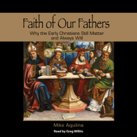 Mike Aquilina - Faith of Our Fathers: Why the Early Christians Still Matter and Always Will (Unabridged) artwork