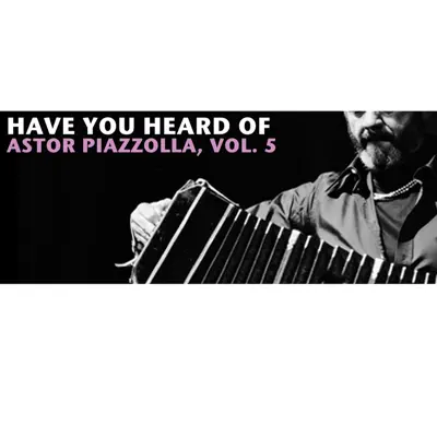 Have You Heard of Astor Piazzolla, Vol. 5 - Ástor Piazzolla
