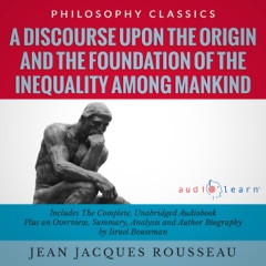 A Discourse upon the Origin and the Foundation of the Inequality Among Mankind by Jean Jacques Rousseau: The Complete Work Plus an Overview, Chapter by Chapter Summary and Author Biography! (Unabridged)