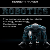 Robotics: The Beginner's Guide to Robotic Building, Technology, Mechanics, and Processes (Unabridged) - Kenneth Fraser Cover Art