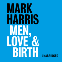 Mark Harris - Men, Love, & Birth: The Book About Being Present at Birth That Your Pregnant Lover Wants You to Read (Unabridged) artwork