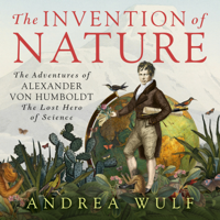 Andrea Wulf - The Invention of Nature: The Adventures of Alexander von Humboldt, the Lost Hero of Science (Unabridged) artwork