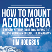 How to Mount Aconcagua: A Mostly Serious Guide to Climbing the Tallest Mountain Outside the Himalayas (Unabridged) - Jim Hodgson Cover Art