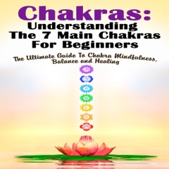 Chakras: Understanding the 7 Main Chakras for Beginners: The Ultimate Guide to Chakra Mindfulness, Balance and Healing  (Unabridged)