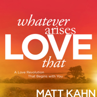 Matt Kahn - Whatever Arises, Love That: A Love Revolution That Begins with You artwork