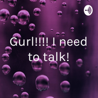 Gurl!!!! I need to talk! podcast