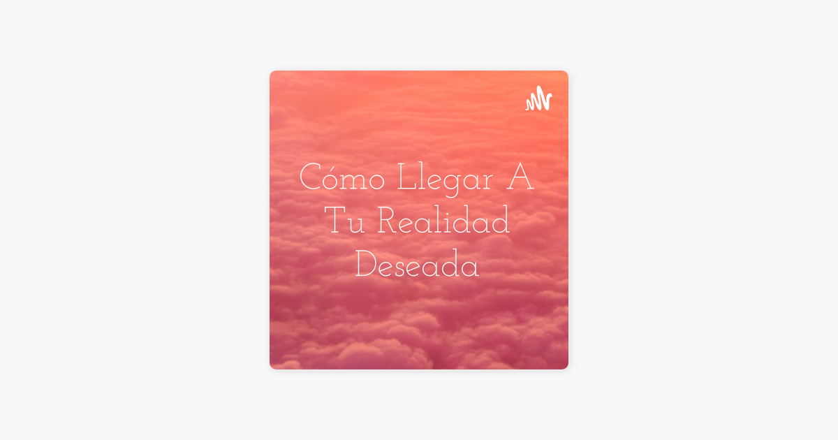 Cómo Llegar A Tu Realidad Deseada?: Llega a tu realidad deseada ✨? on  Apple Podcasts