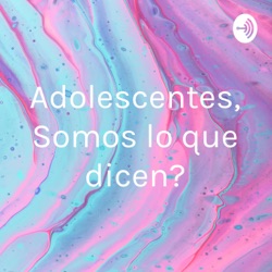 Adolescentes, ¿Somos lo que dicen?