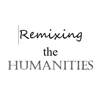 Remixing the Humanities Remixing the Humanities