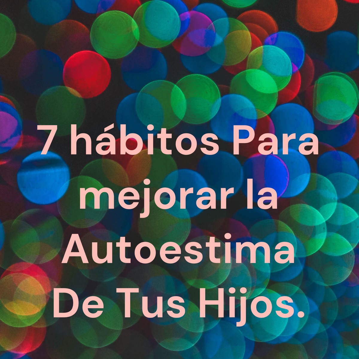 7 Hábitos Para Mejorar La Autoestima De Tus Hijos Podcast Peru 2584