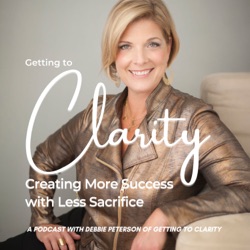 Getting to Clarity: Creating MORE Success With Less Sacrifice