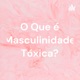 O Que é Masculinidade Tóxica?