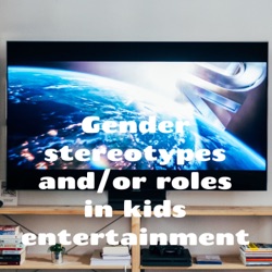 Gender stereotypes and/or roles in kids entertainment