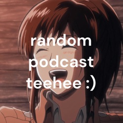 random podcast teehee :)