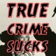 True Crime Sucks