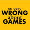 So Very Wrong About Games