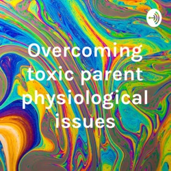 Overcoming toxic parent physiological issues