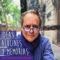 Ideas, Alucines y Memorias por Horacio Marchand podcast