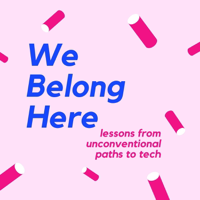 We Belong Here: Lessons from Unconventional Paths to Tech podcast