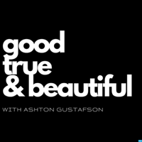 Good / True / & Beautiful | with Ashton Gustafson podcast