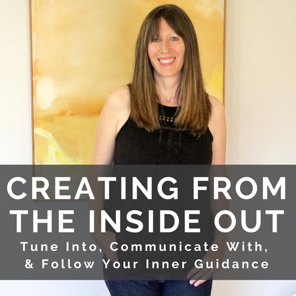 Creating From the Inside Out: Tune Into, Communicate With & Follow Your Inner Guidance