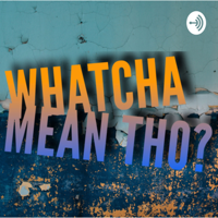 WHATCHA MEAN THO? podcast