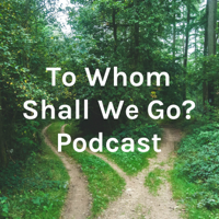 To Whom Shall We Go? Podcast podcast