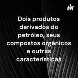 Dois produtos derivados do petróleo, seus compostos orgânicos e outras características