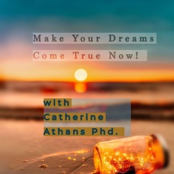 Make Your Dreams Come True Now with Catherine Athans Phd