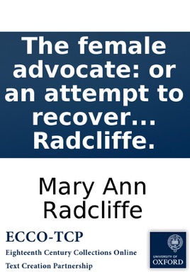 The female advocate: or an attempt to recover the rights of women from male usurpation. By Mary Anne Radcliffe.