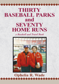 Thirty Baseball Parks and Seventy Home Runs - Ophelia R. Wade