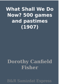 What Shall We Do Now? 500 games and pastimes (1907) - Dorothy Canfield Fisher