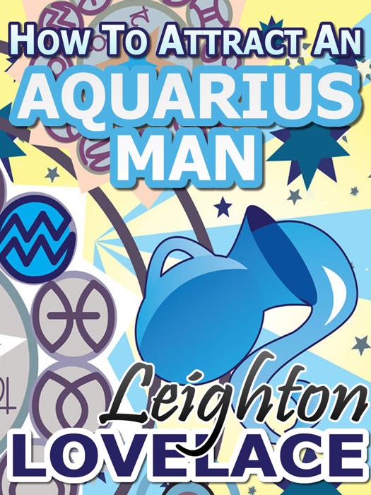 How To Attract An Aquarius Man - The Astrology for Lovers Guide to Understanding Aquarius Men, Horoscope Compatibility Tips and Much More