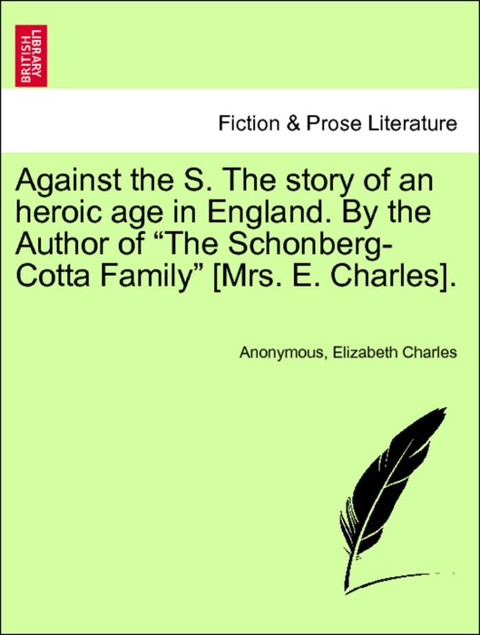 Against the S. The story of an heroic age in England. By the Author of “The Schonberg-Cotta Family” [Mrs. E. Charles]. VOL. I.