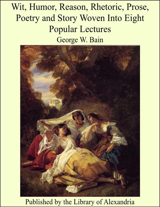 Wit, Humor, Reason, Rhetoric, Prose, Poetry and Story Woven Into Eight Popular Lectures