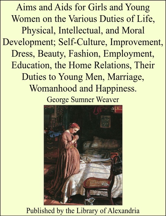 Aims and Aids for Girls and Young Women On the Various Duties of Life, Physical, Intellectual, and Moral Development; Self-Culture, Improvement, Dress, Beauty, Fashion, Employment, Education, the Home Relations, Their Duties to Young Men, Marriage, Womanhood and Happiness.
