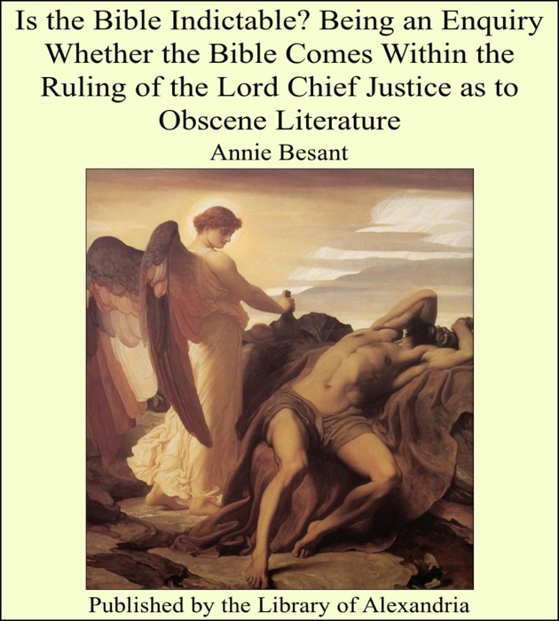 Is the Bible Indictable? Being an Enquiry Whether the Bible Comes Within the Ruling of the Lord Chief Justice as to Obscene Literature