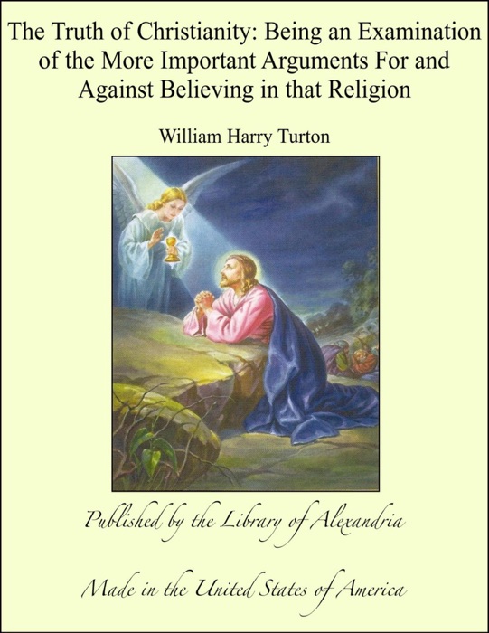 The Truth of Christianity: Being an Examination of the More Important Arguments For and Against Believing in that Religion