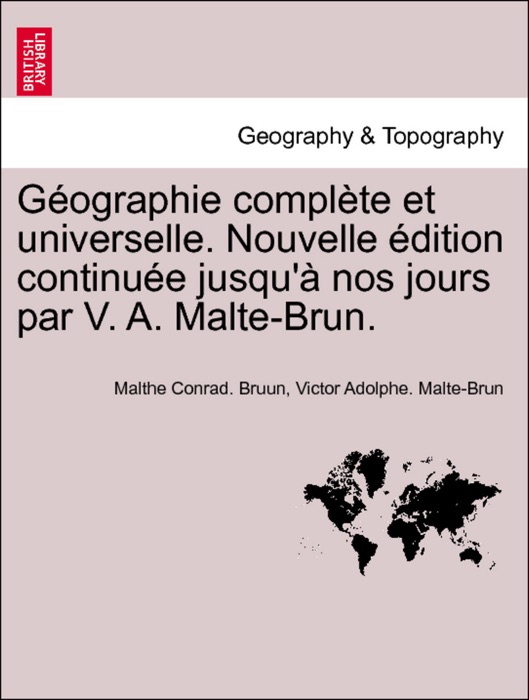 Géographie complète et universelle. Nouvelle édition continuée jusqu'à nos jours par V. A. Malte-Brun. Tome Onzieme