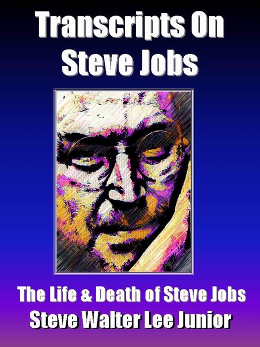 Steve Jobs - 8 Interview Transcripts  on the Life And Death of Steve Jobs