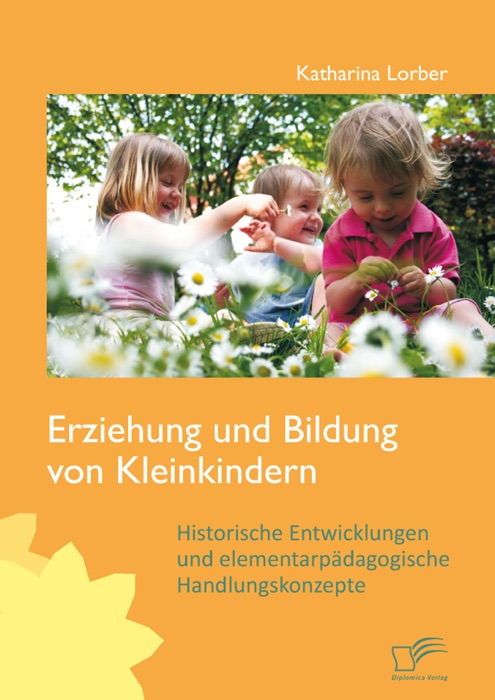 Erziehung und Bildung von Kleinkindern: Historische Entwicklungen und elementarpädagogische Handlungskonzepte