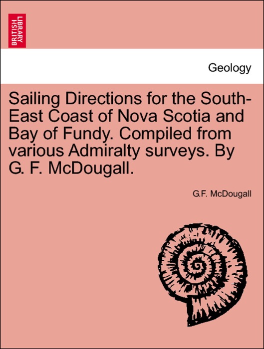 Sailing Directions for the South-East Coast of Nova Scotia and Bay of Fundy. Compiled from various Admiralty surveys. By G. F. McDougall. THIRD EDITION