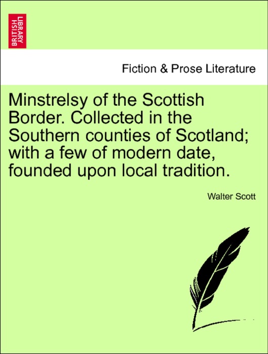Minstrelsy of the Scottish Border. Collected in the Southern counties of Scotland; with a few of modern date, founded upon local tradition. Reprinted from the Original Edition.