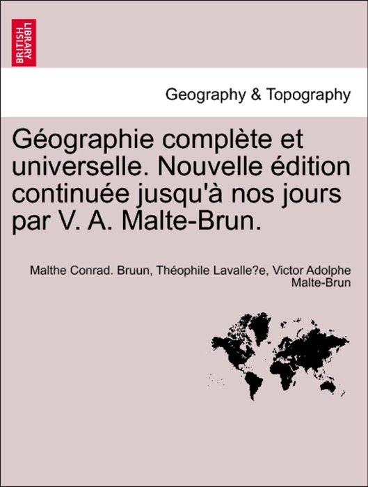 Géographie complète et universelle. Nouvelle édition continuée jusqu'à nos jours par V. A. Malte-Brun. Tome Premier