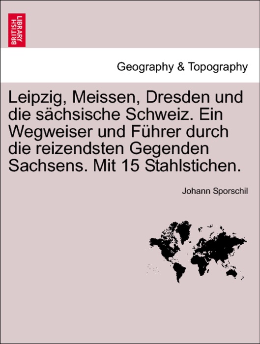 Leipzig, Meissen, Dresden und die sächsische Schweiz. Ein Wegweiser und Führer durch die reizendsten Gegenden Sachsens. Mit 15 Stahlstichen.