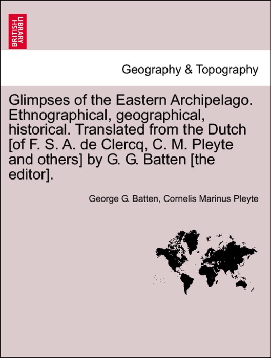 Glimpses of the Eastern Archipelago. Ethnographical, geographical, historical. Translated from the Dutch [of F. S. A. de Clercq, C. M. Pleyte and others] by G. G. Batten [the editor].